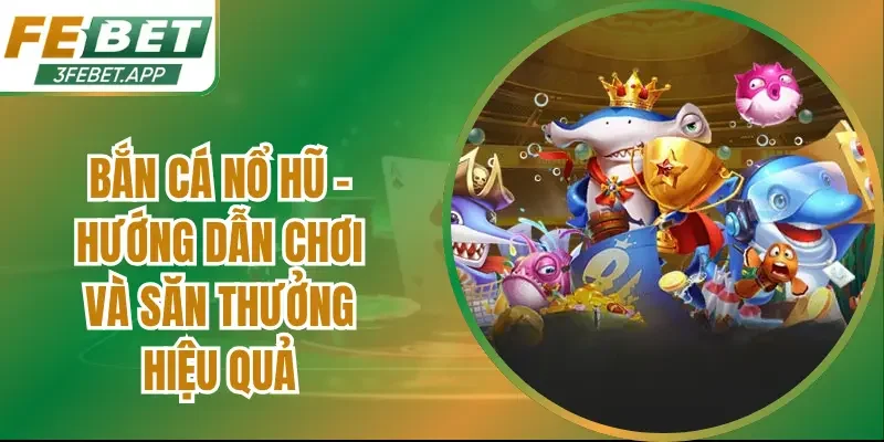 Bắn Cá Nổ Hũ – Hướng Dẫn Chơi Và Săn Thưởng Hiệu Quả