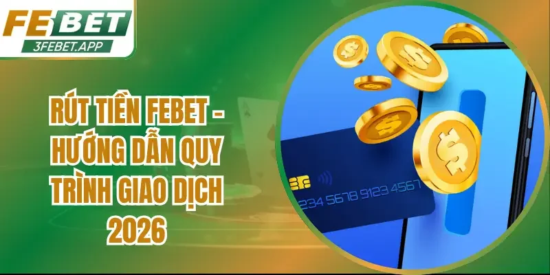 Rút Tiền Febet – Hướng Dẫn Quy Trình Giao Dịch 2026